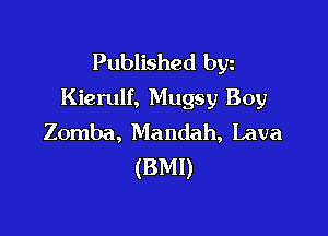 Published byz
Kierulf, Mugsy Boy

Zomba, Ma ndah, Lava
(BMI)