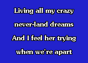 Living all my crazy
never-land dreams
And I feel her trying

when we're apart