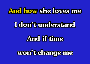 And how she loves me
I don't understand
And if time

won't change me