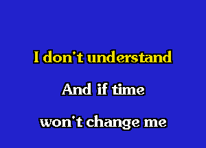 I don't understand

And if time

won't change me