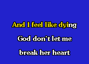 And I feel like dying

God don't let me

break her heart