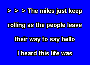 i) t. The miles just keep

rolling as the people leave

their way to say hello

I heard this life was