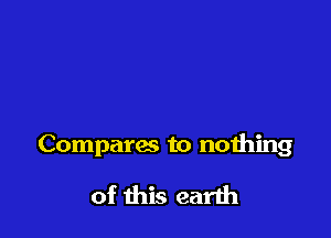 Comparas to nothing

of this earth