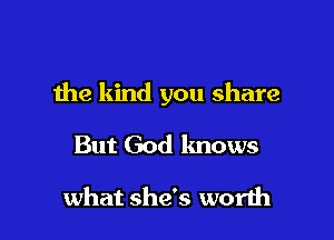 the kind you share

But God knows

what she's worth