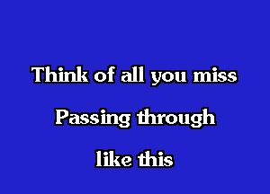 Think of all you miss

Passing through
like this