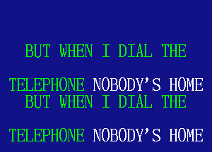 BUT WHEN I DIAL THE

TELEPHONE NOBODY S HOME
BUT WHEN I DIAL THE

TELEPHONE NOBODY S HOME