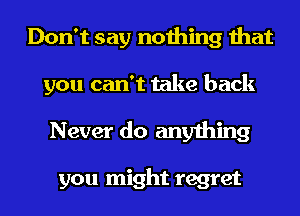 Don't say nothing that
you can't take back
Never do anything

you might regret