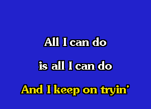 All lcan do

is all loan do

And I keep on tryin'