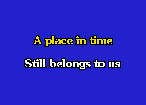 A place in time

Still belongs to us
