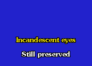 Incandescent eyes

Still preserved