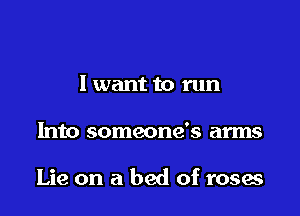 I want to run

Into someone's arms

Lie on a bed of roses