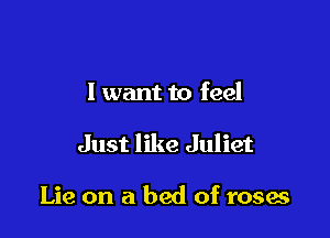 I want to feel

Just like Juliet

Lie on a bed of roses