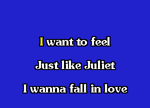 I want to feel

Just like Juliet

I wanna fall in love