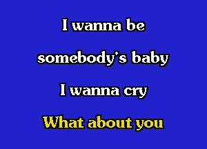 I wanna be
somebody's baby

I wanna cry

What about you