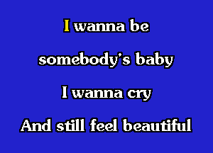 I wanna be

somebody's baby

I wanna cry

And still feel beauijful