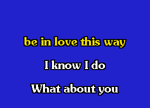 be in love this way

I lmow I do

What about you