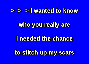 ) I wanted to know

who you really are

I needed the chance

to stitch up my scars