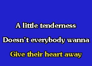 A little tenderness
Doesn't everybody wanna

Give their heart away