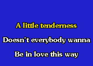 A little tenderness
Doesn't everybody wanna

Be in love this way