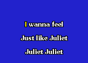 I wanna feel

Just like Juliet

Juliet Juliet