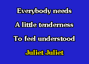 Everybody needs
A little tenderness

To feel understood

Juliet Juliet l