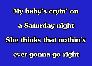 My baby's cryin' on
a Saturday night

She thinks that nothin's

ever gonna go right