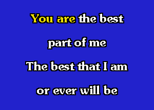 You are the best

part of me

The best that I am

or ever will be