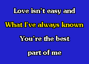 Love isn't easy and
What I've always known
You're the best

part of me