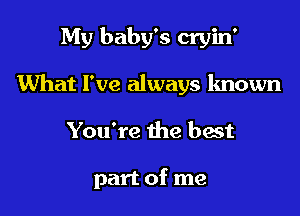 My baby's cryin'
What I've always known

You're the best

part of me