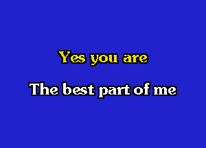 Yes you are

The best part of me