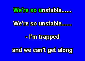 We're so unstable ......
We're so unstable ......

- Pm trapped

and we can't get along