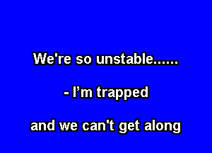 We're so unstable ......

- Pm trapped

and we can't get along