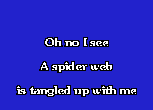 Oh no I see

A spider web

is tangled up with me