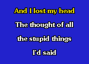 And I lost my head
The thought of all

the stupid things

I'd said