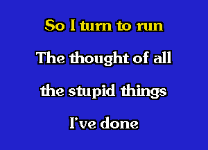 So Iturn to run

The thought of all

the stupid things

I've done