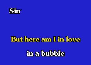 But here am I in love

in a bubble