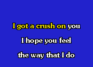 I got a crush on you

I hope you feel
me way ihat I do