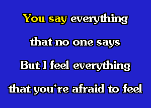You say everything

that no one says
But I feel everything

that you're afraid to feel