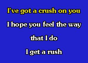 I've got a crush on you

I hope you feel the way

that I do

I get a rush