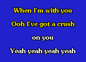 When I'm wiih you

Ooh I've got a crush

on you

Yeah yeah yeah yeah