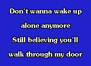 Don't wanna wake up
alone anymore
Still believing you'll

walk through my door