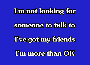 I'm not looking for
someone to talk to

I've got my friends

I'm more than OK I