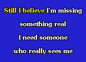 Still I believe I'm missing
something real
I need someone

who really sees me