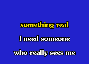 something real

I need someone

who really sees me