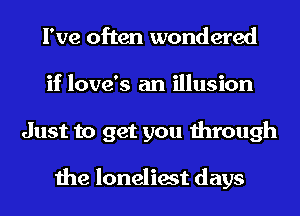 I've often wondered
if love's an illusion
Just to get you through

the loneliest days