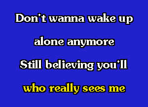 Don't wanna wake up
alone anymore
Sn'll believing you'll

who really sees me