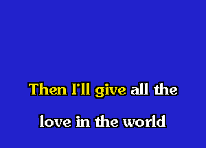 Then I'll give all the

love in the world