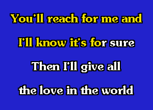 You'll reach for me and
I'll know it's for sure

Then I'll give all

the love in the world