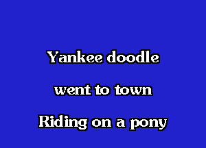 Yankee doodle

went to town

Riding on a pony