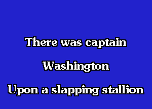 There was captain

Washington

Upon a slapping stallion